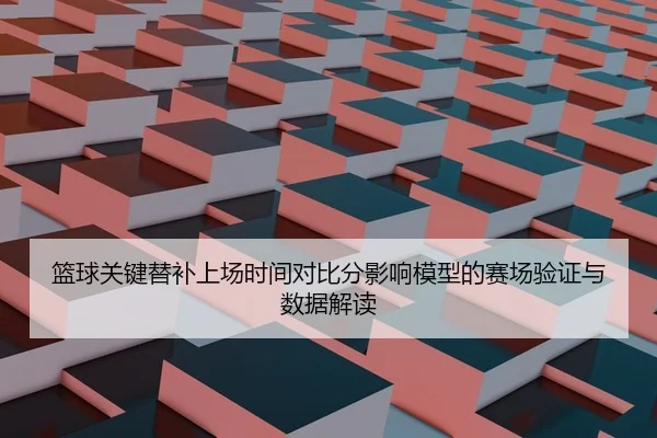篮球关键替补上场时间对比分影响模型的赛场验证与数据解读