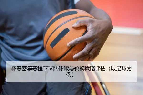 杯赛密集赛程下球队体能与轮换策略评估（以足球为例）